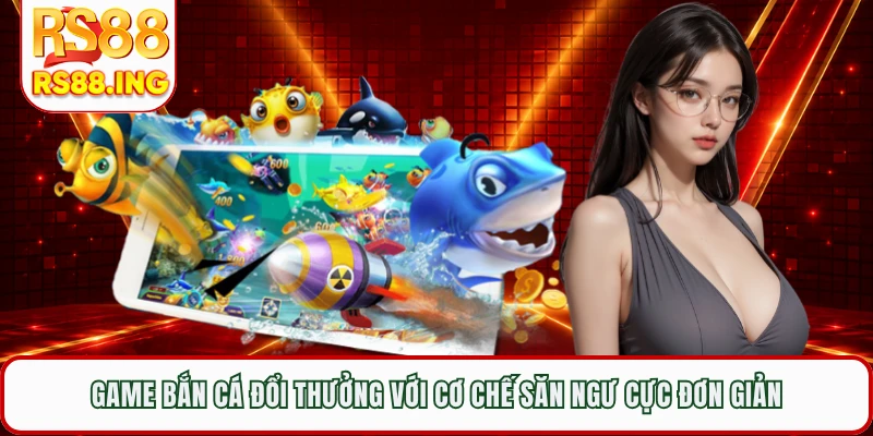 Game bắn cá đổi thưởng với cơ chế săn ngư cực đơn giản
