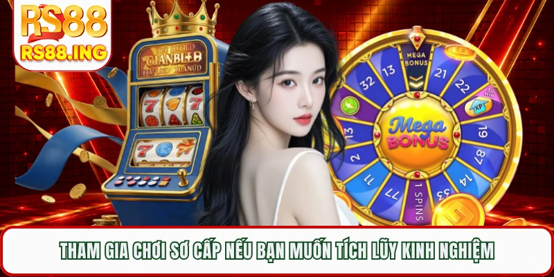 Tham gia chơi sơ cấp nếu bạn muốn tích lũy kinh nghiệm